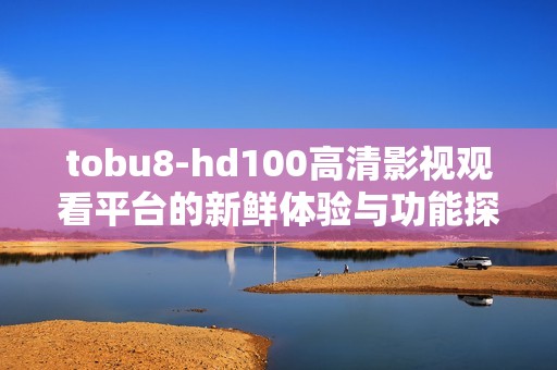 tobu8-hd100高清影视观看平台的新鲜体验与功能探索