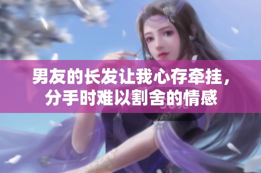 男友的长发让我心存牵挂，分手时难以割舍的情感
