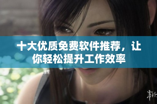 十大优质免费软件推荐，让你轻松提升工作效率