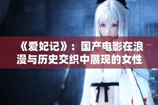 《爱妃记》：国产电影在浪漫与历史交织中展现的女性情感探索