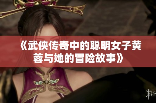《武侠传奇中的聪明女子黄蓉与她的冒险故事》
