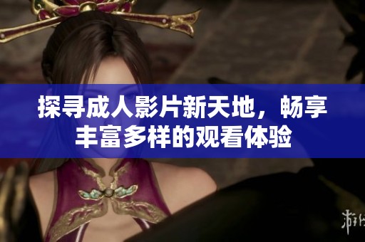 探寻成人影片新天地，畅享丰富多样的观看体验