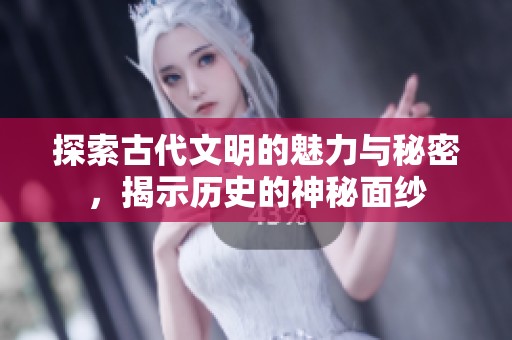 探索古代文明的魅力与秘密，揭示历史的神秘面纱