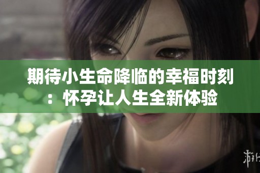 期待小生命降临的幸福时刻：怀孕让人生全新体验