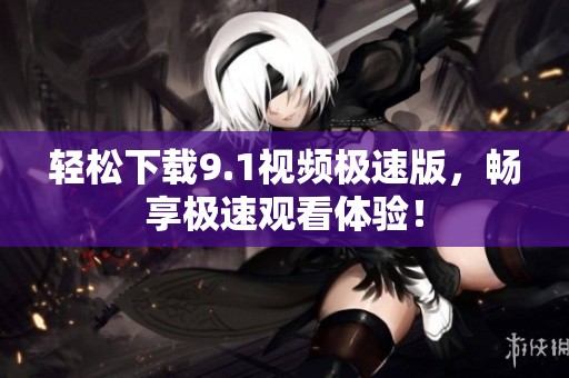 轻松下载9.1视频极速版，畅享极速观看体验！