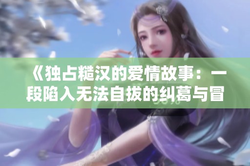 《独占糙汉的爱情故事：一段陷入无法自拔的纠葛与冒险》