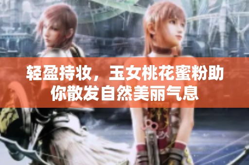 轻盈持妆，玉女桃花蜜粉助你散发自然美丽气息