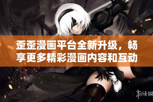 歪歪漫画平台全新升级，畅享更多精彩漫画内容和互动体验