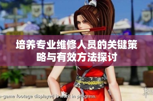 培养专业维修人员的关键策略与有效方法探讨