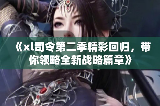 《xl司令第二季精彩回归，带你领略全新战略篇章》