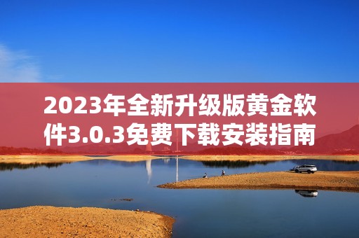 2023年全新升级版黄金软件3.0.3免费下载安装指南