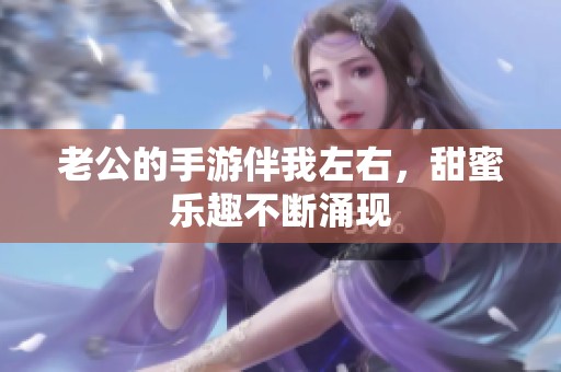 老公的手游伴我左右，甜蜜乐趣不断涌现