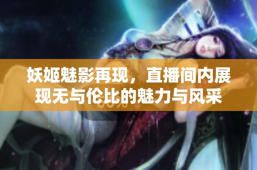妖姬魅影再现，直播间内展现无与伦比的魅力与风采