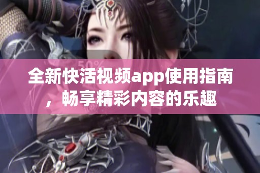 全新快活视频app使用指南，畅享精彩内容的乐趣