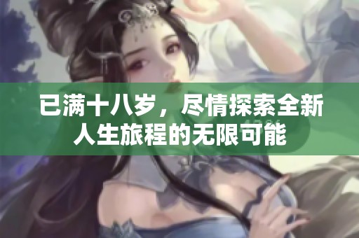 已满十八岁，尽情探索全新人生旅程的无限可能