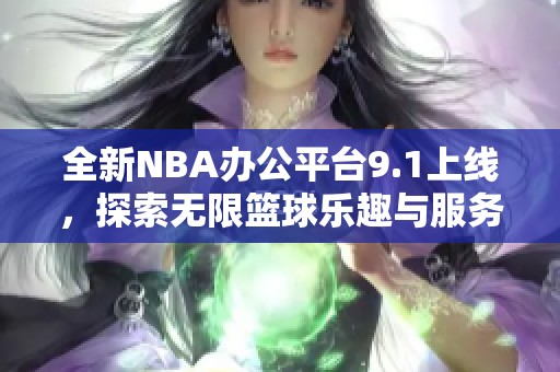 全新NBA办公平台9.1上线，探索无限篮球乐趣与服务