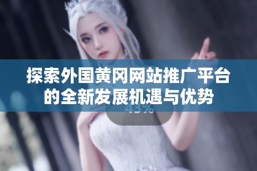 探索外国黄冈网站推广平台的全新发展机遇与优势