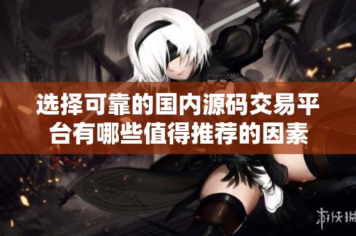 选择可靠的国内源码交易平台有哪些值得推荐的因素