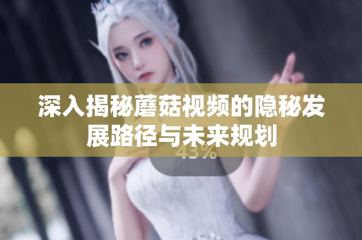 深入揭秘蘑菇视频的隐秘发展路径与未来规划