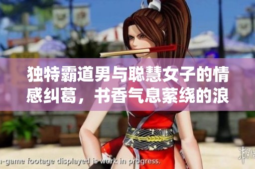 独特霸道男与聪慧女子的情感纠葛，书香气息萦绕的浪漫故事