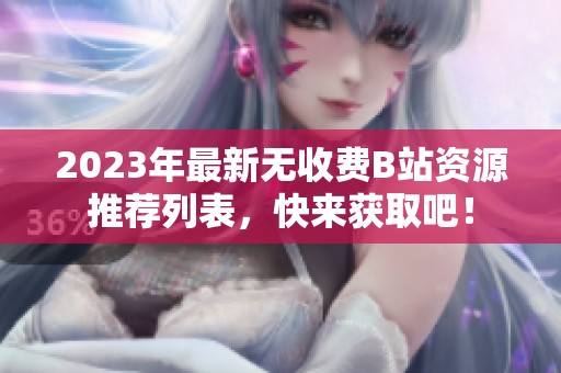 2023年最新无收费B站资源推荐列表，快来获取吧！