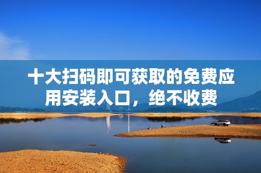 十大扫码即可获取的免费应用安装入口，绝不收费