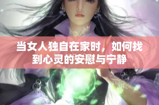 当女人独自在家时，如何找到心灵的安慰与宁静