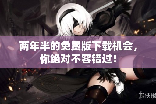 两年半的免费版下载机会，你绝对不容错过！