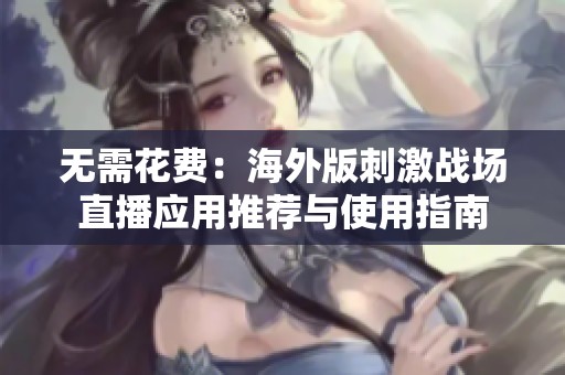 无需花费：海外版刺激战场直播应用推荐与使用指南
