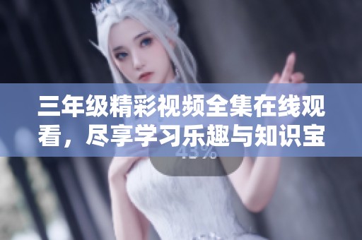 三年级精彩视频全集在线观看，尽享学习乐趣与知识宝藏