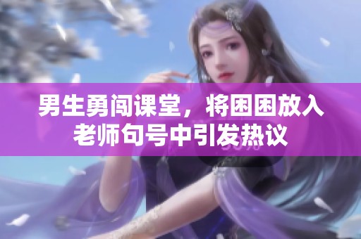男生勇闯课堂，将困困放入老师句号中引发热议