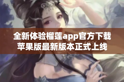 全新体验榴莲app官方下载苹果版最新版本正式上线