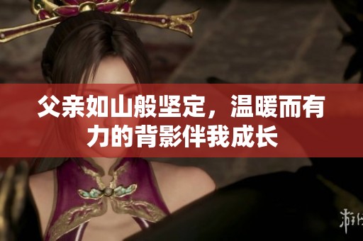 父亲如山般坚定，温暖而有力的背影伴我成长
