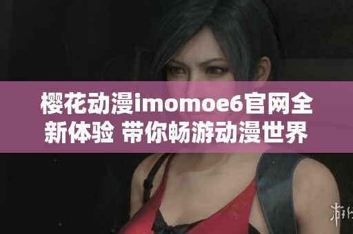 樱花动漫imomoe6官网全新体验 带你畅游动漫世界