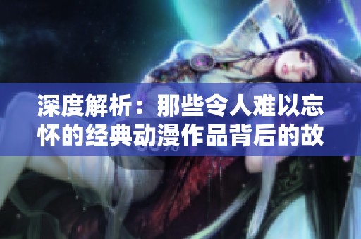 深度解析：那些令人难以忘怀的经典动漫作品背后的故事与魅力