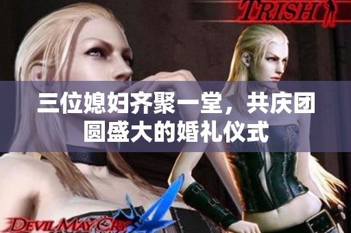 三位媳妇齐聚一堂，共庆团圆盛大的婚礼仪式