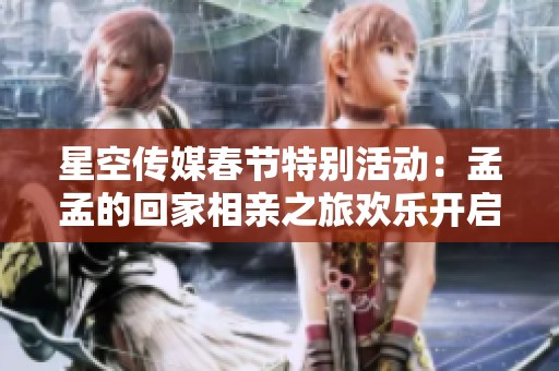 星空传媒春节特别活动：孟孟的回家相亲之旅欢乐开启