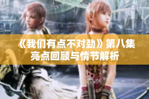 《我们有点不对劲》第八集亮点回顾与情节解析