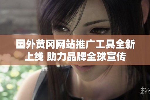 国外黄冈网站推广工具全新上线 助力品牌全球宣传