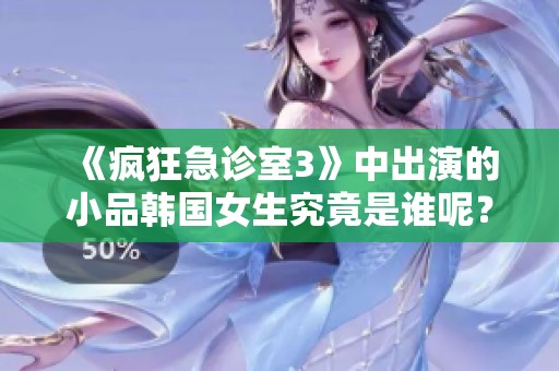《疯狂急诊室3》中出演的小品韩国女生究竟是谁呢？