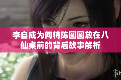 李自成为何将陈圆圆放在八仙桌前的背后故事解析