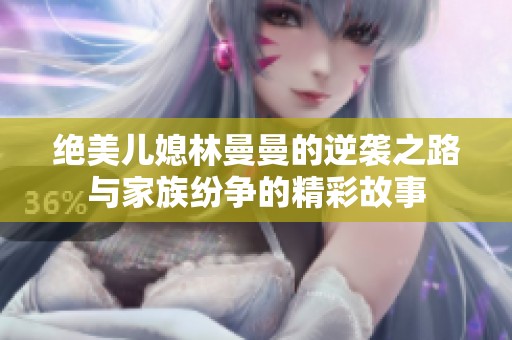 绝美儿媳林曼曼的逆袭之路与家族纷争的精彩故事