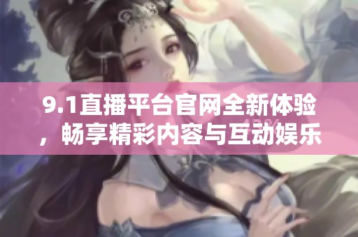 9.1直播平台官网全新体验，畅享精彩内容与互动娱乐