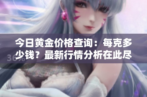 今日黄金价格查询：每克多少钱？最新行情分析在此尽览