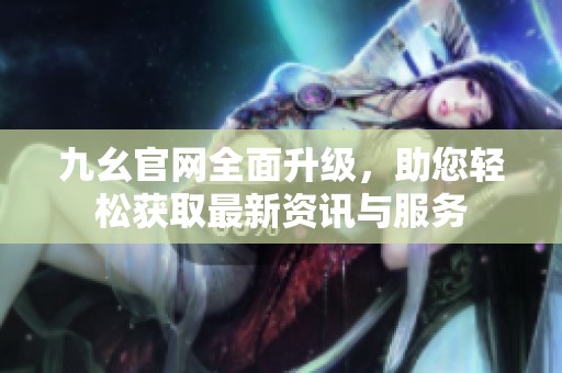 九幺官网全面升级，助您轻松获取最新资讯与服务