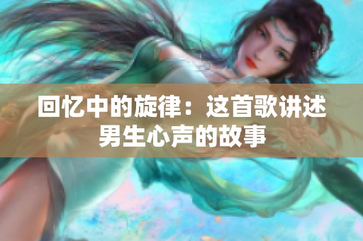 回忆中的旋律：这首歌讲述男生心声的故事