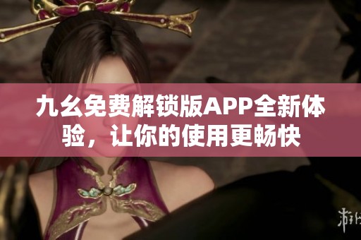 九幺免费解锁版APP全新体验，让你的使用更畅快
