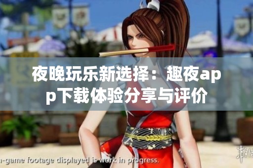 夜晚玩乐新选择：趣夜app下载体验分享与评价