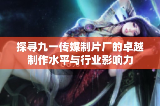 探寻九一传媒制片厂的卓越制作水平与行业影响力