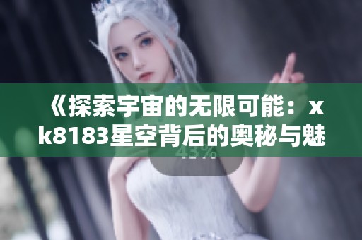 《探索宇宙的无限可能：xk8183星空背后的奥秘与魅力》